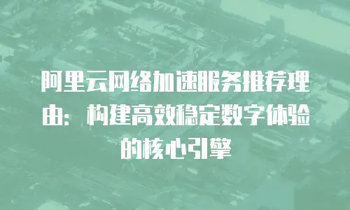 阿里云网络加速服务推荐理由：构建高效稳定数字体验的核心引擎