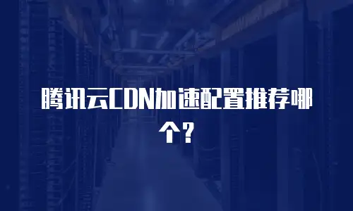 腾讯云CDN加速配置推荐哪个？
