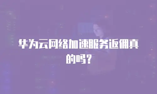 华为云网络加速服务返佣真的吗？