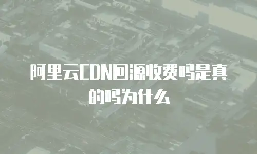 阿里云CDN回源收费吗是真的吗为什么