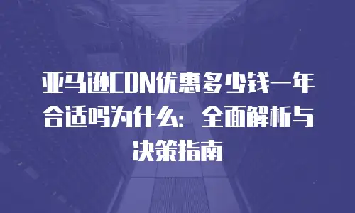 亚马逊CDN优惠多少钱一年合适吗为什么：全面解析与决策指南