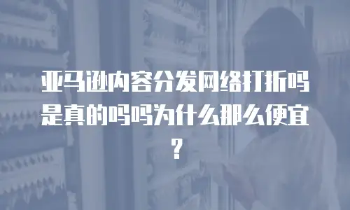 亚马逊内容分发网络打折吗是真的吗吗为什么那么便宜？