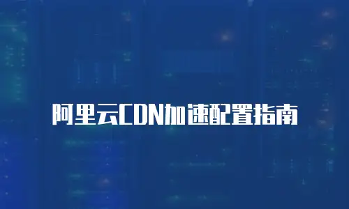 阿里云CDN加速配置指南