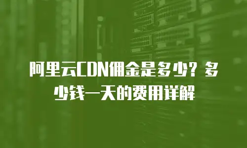 阿里云CDN佣金是多少？多少钱一天的费用详解