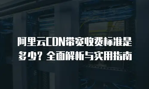 阿里云CDN带宽收费标准是多少？全面解析与实用指南