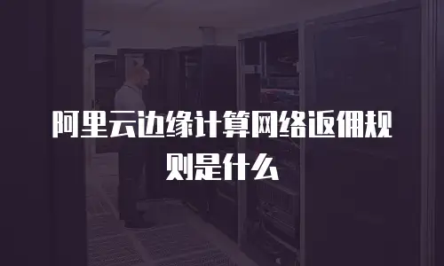 阿里云边缘计算网络返佣规则是什么