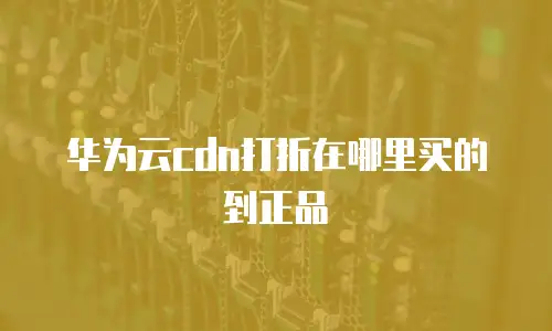 华为云cdn打折在哪里买的到正品