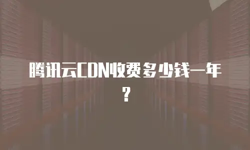 腾讯云CDN收费多少钱一年？