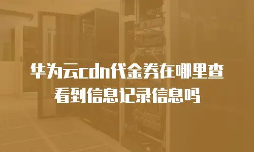 华为云cdn代金券在哪里查看到信息记录信息吗