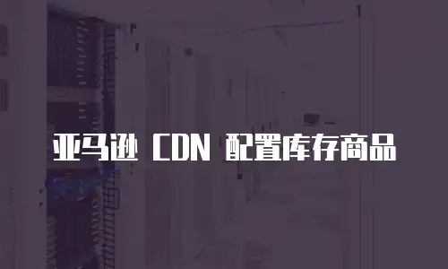 亚马逊 CDN 配置库存商品