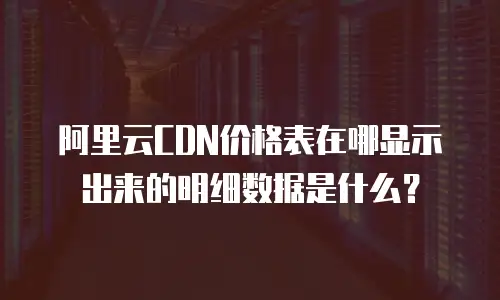阿里云CDN价格表在哪显示出来的明细数据是什么？