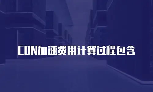 CDN加速费用计算过程包含