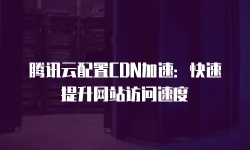 腾讯云配置CDN加速：快速提升网站访问速度