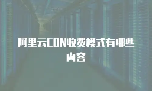 阿里云CDN收费模式有哪些内容