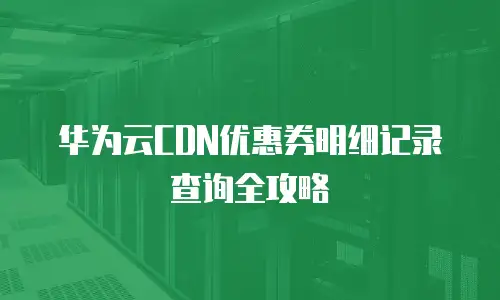 华为云CDN优惠券明细记录查询全攻略