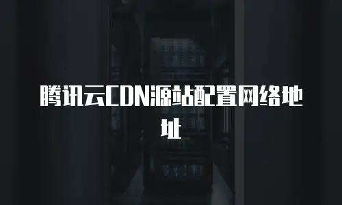 腾讯云CDN源站配置网络地址
