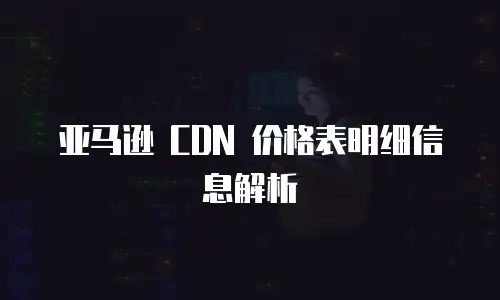 亚马逊 CDN 价格表明细信息解析