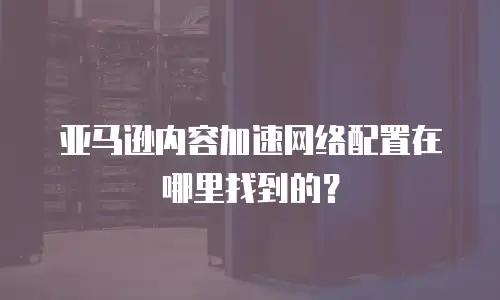 亚马逊内容加速网络配置在哪里找到的？
