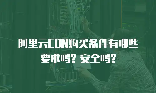 阿里云CDN购买条件有哪些要求吗？安全吗？
