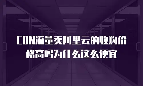 CDN流量卖阿里云的收购价格高吗为什么这么便宜