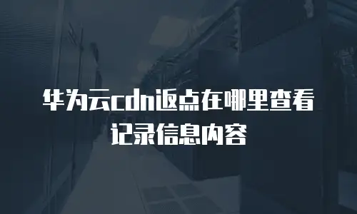 华为云cdn返点在哪里查看记录信息内容