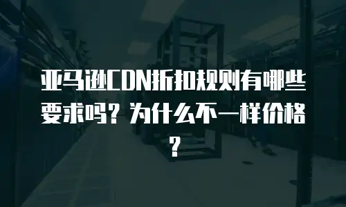 亚马逊CDN折扣规则有哪些要求吗？为什么不一样价格？