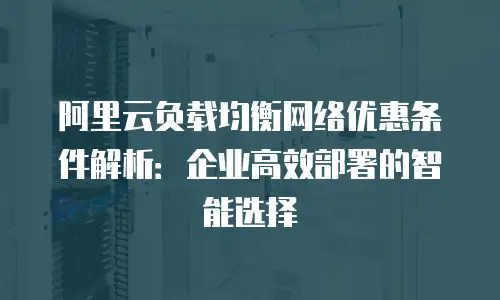 阿里云负载均衡网络优惠条件解析：企业高效部署的智能选择