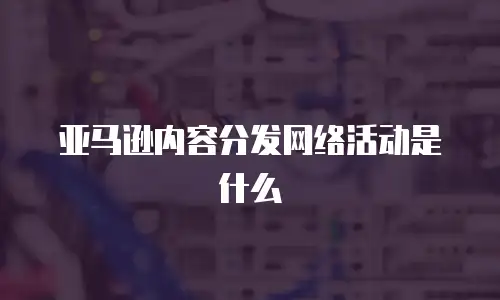 亚马逊内容分发网络活动是什么