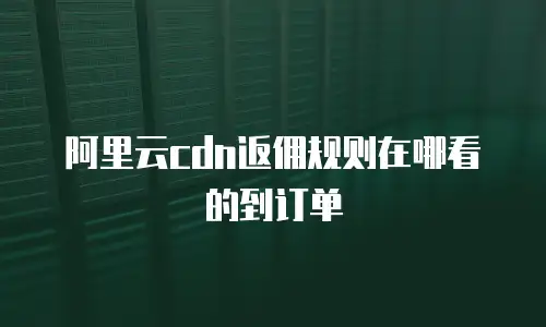 阿里云cdn返佣规则在哪看的到订单