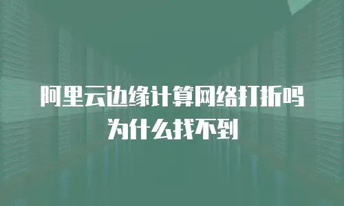 阿里云边缘计算网络打折吗为什么找不到