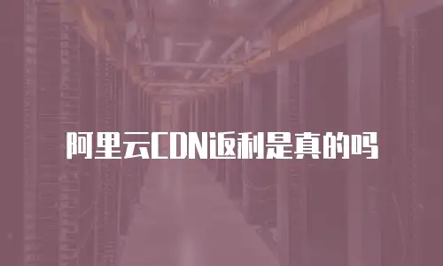 阿里云cdn返利是真的吗