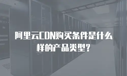 阿里云CDN购买条件是什么样的产品类型？