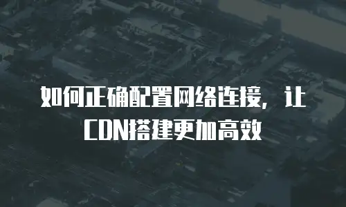  如何正确配置网络连接，让CDN搭建更加高效