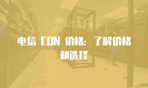电信 CDN 价格：了解价格和选择