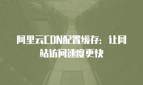 阿里云CDN配置缓存：让网站访问速度更快