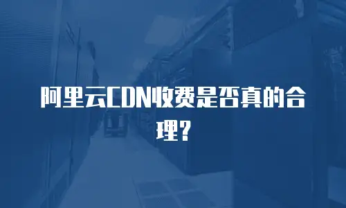 阿里云CDN收费是否真的合理？