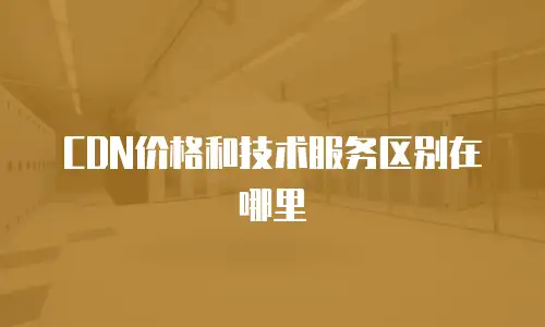 CDN价格和技术服务区别在哪里