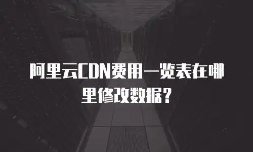 阿里云CDN费用一览表在哪里修改数据？