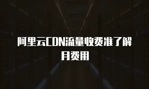 阿里云CDN流量收费准了解月费用