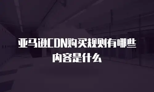 亚马逊CDN购买规则有哪些内容是什么