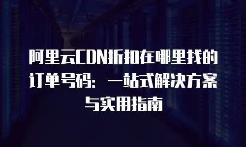 阿里云CDN折扣在哪里找的订单号码：一站式解决方案与实用指南
