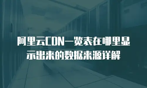 阿里云CDN一览表在哪里显示出来的数据来源详解