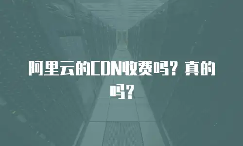 阿里云的CDN收费吗？真的吗？