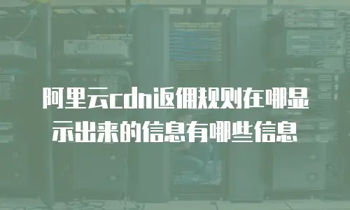 阿里云cdn返佣规则在哪显示出来的信息有哪些信息