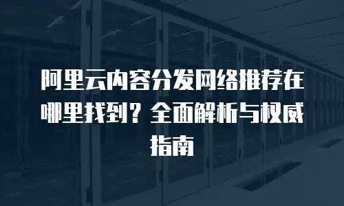 阿里云内容分发网络推荐在哪里找到？全面解析与权威指南