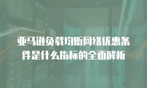 亚马逊负载均衡网络优惠条件是什么指标的全面解析