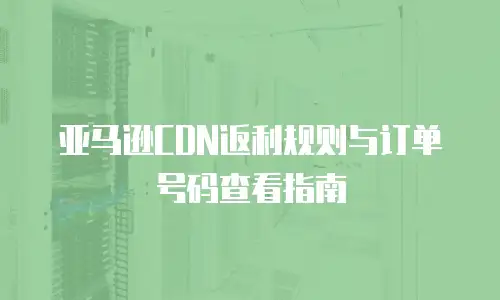 亚马逊CDN返利规则与订单号码查看指南