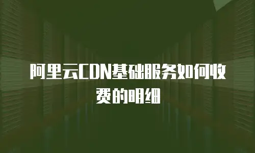阿里云CDN基础服务如何收费的明细