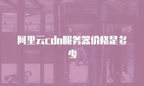 阿里云cdn服务器价格是多少