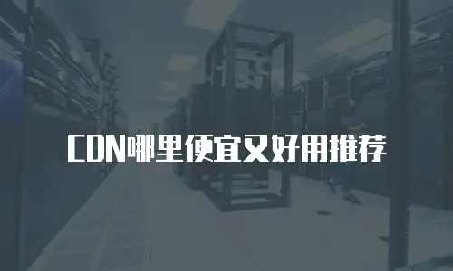 CDN哪里便宜又好用推荐